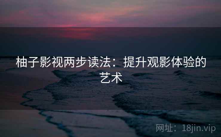 柚子影视两步读法：提升观影体验的艺术