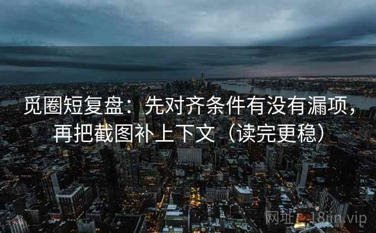 觅圈短复盘：先对齐条件有没有漏项，再把截图补上下文（读完更稳）