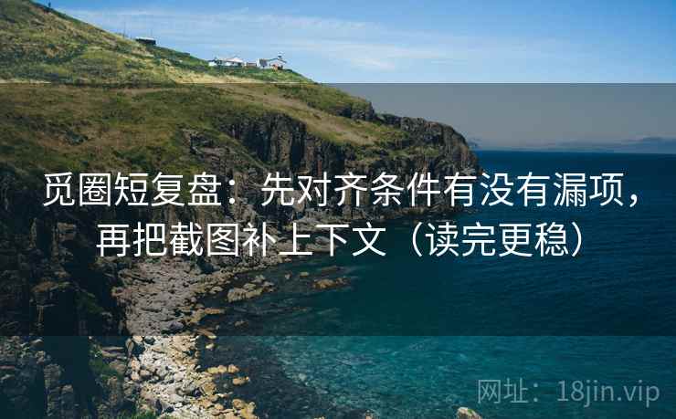 觅圈短复盘：先对齐条件有没有漏项，再把截图补上下文（读完更稳）
