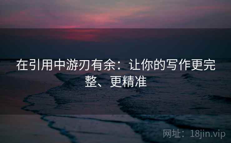 在引用中游刃有余：让你的写作更完整、更精准
