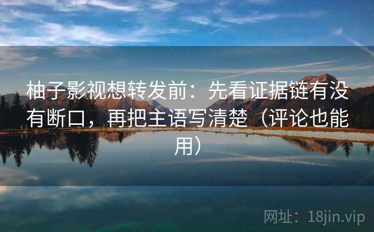 柚子影视想转发前：先看证据链有没有断口，再把主语写清楚（评论也能用）