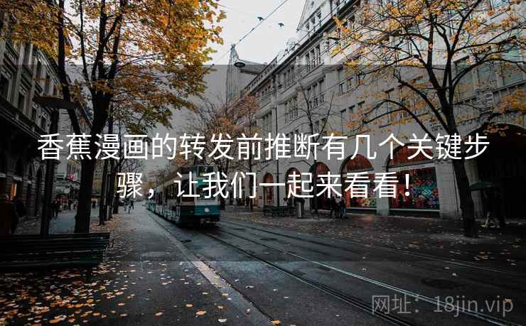 香蕉漫画的转发前推断有几个关键步骤，让我们一起来看看！