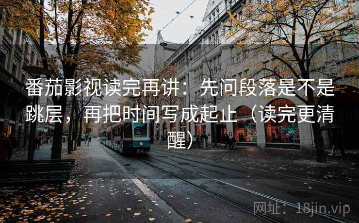番茄影视读完再讲：先问段落是不是跳层，再把时间写成起止（读完更清醒）