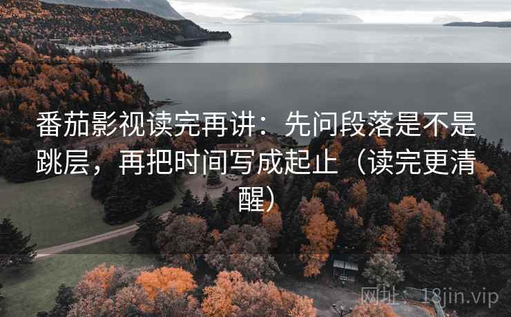番茄影视读完再讲：先问段落是不是跳层，再把时间写成起止（读完更清醒）