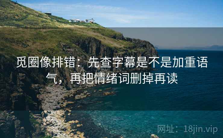 觅圈像排错：先查字幕是不是加重语气，再把情绪词删掉再读