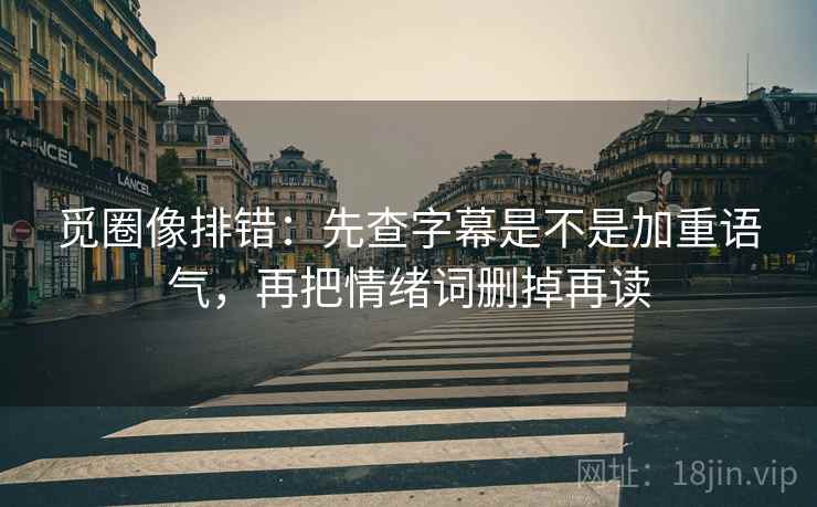 觅圈像排错：先查字幕是不是加重语气，再把情绪词删掉再读