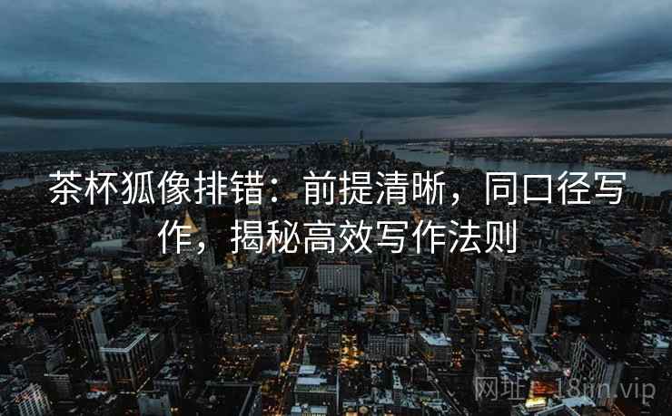 茶杯狐像排错：前提清晰，同口径写作，揭秘高效写作法则