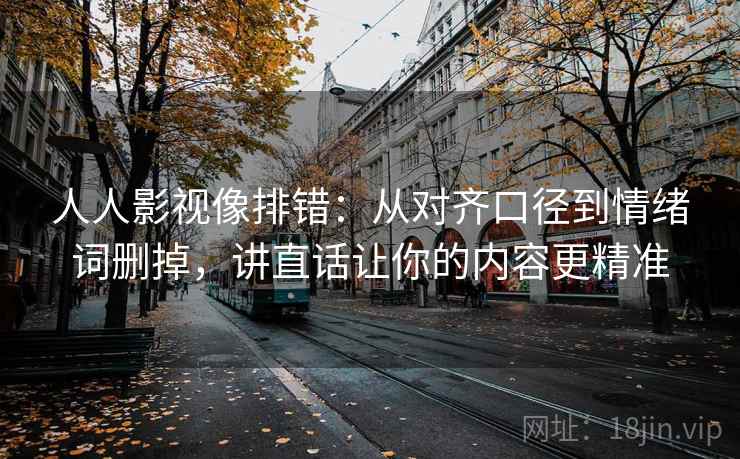 人人影视像排错：从对齐口径到情绪词删掉，讲直话让你的内容更精准