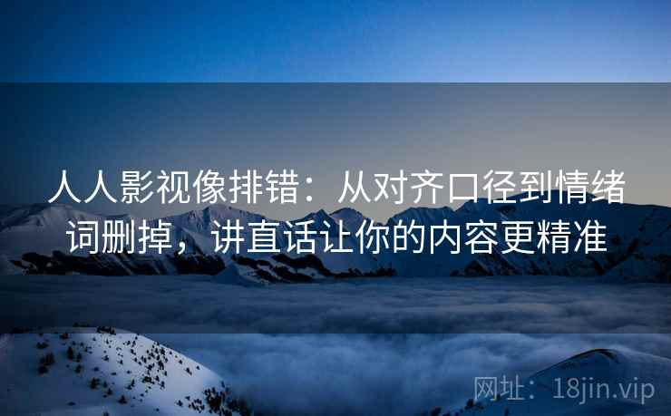人人影视像排错：从对齐口径到情绪词删掉，讲直话让你的内容更精准