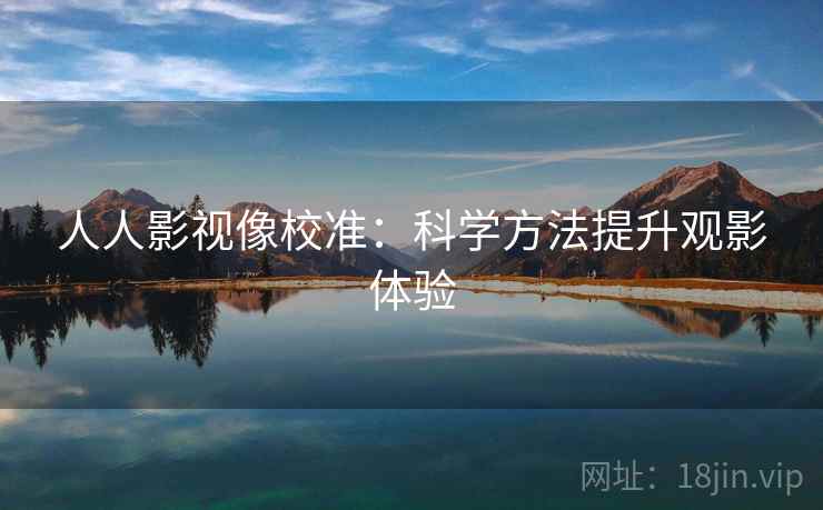 人人影视像校准：科学方法提升观影体验