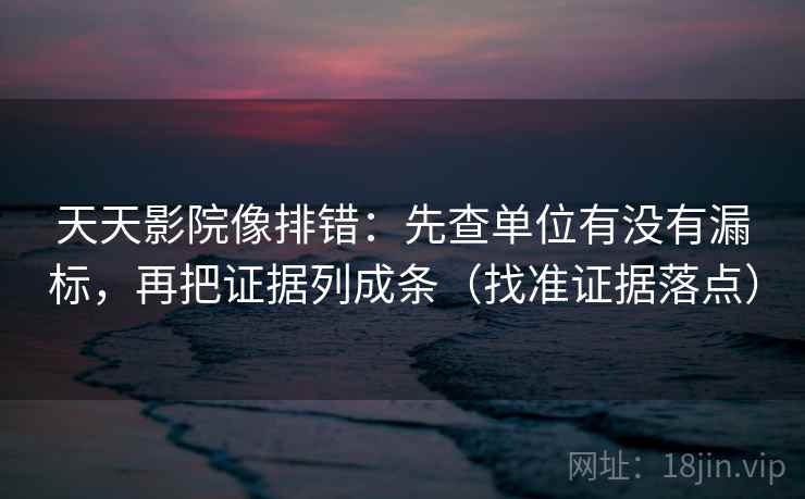天天影院像排错：先查单位有没有漏标，再把证据列成条（找准证据落点）