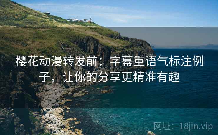 樱花动漫转发前：字幕重语气标注例子，让你的分享更精准有趣