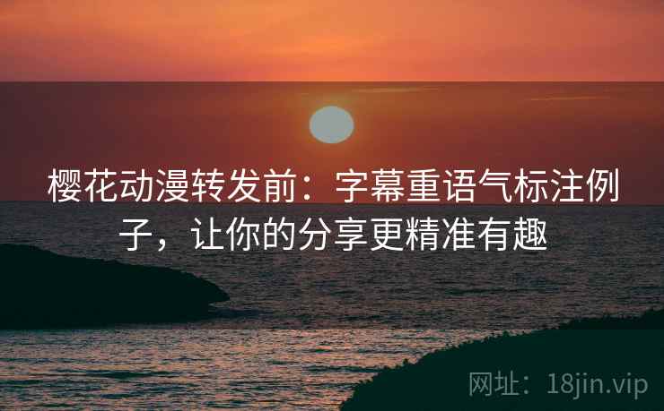 樱花动漫转发前：字幕重语气标注例子，让你的分享更精准有趣