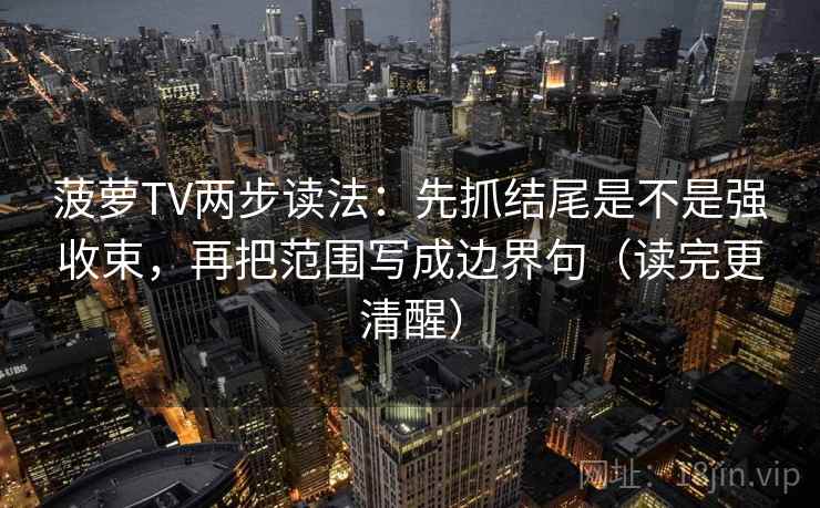 菠萝TV两步读法：先抓结尾是不是强收束，再把范围写成边界句（读完更清醒）