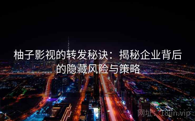 柚子影视的转发秘诀：揭秘企业背后的隐藏风险与策略