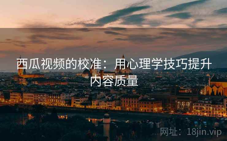 西瓜视频的校准：用心理学技巧提升内容质量