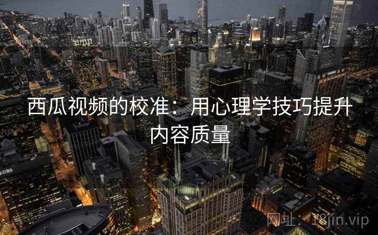 西瓜视频的校准：用心理学技巧提升内容质量