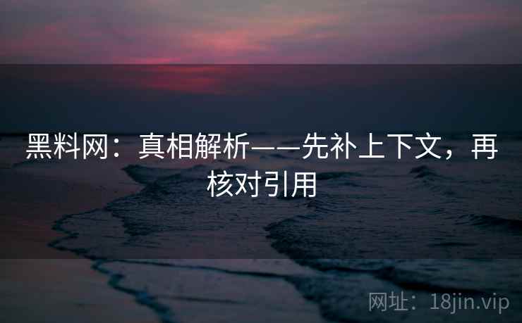 黑料网：真相解析——先补上下文，再核对引用