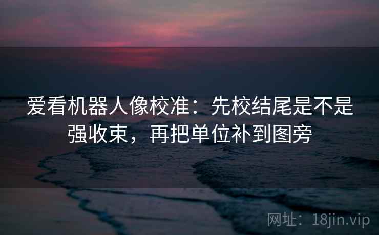 爱看机器人像校准：先校结尾是不是强收束，再把单位补到图旁