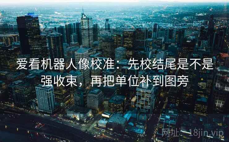 爱看机器人像校准：先校结尾是不是强收束，再把单位补到图旁