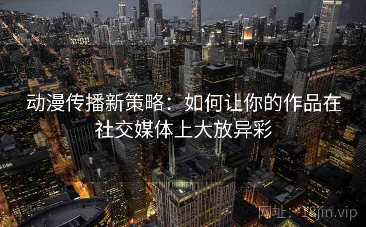 动漫传播新策略：如何让你的作品在社交媒体上大放异彩