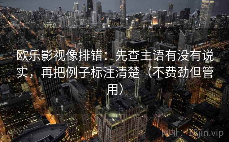 欧乐影视像排错：先查主语有没有说实，再把例子标注清楚（不费劲但管用）
