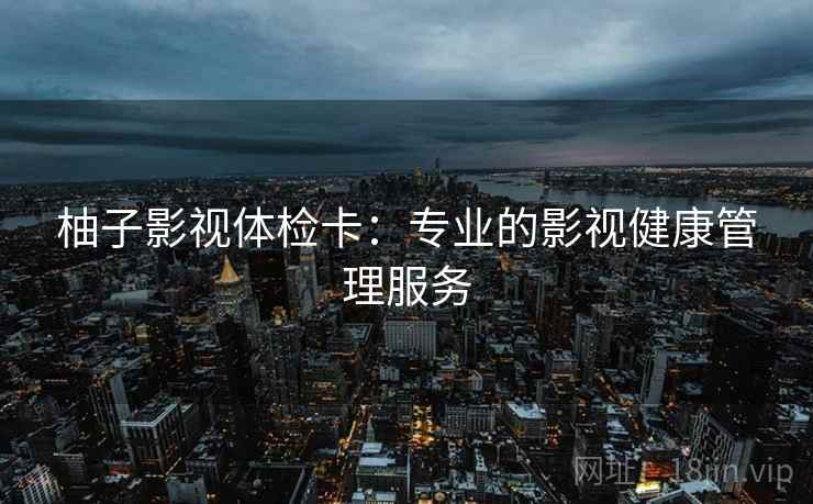 柚子影视体检卡：专业的影视健康管理服务