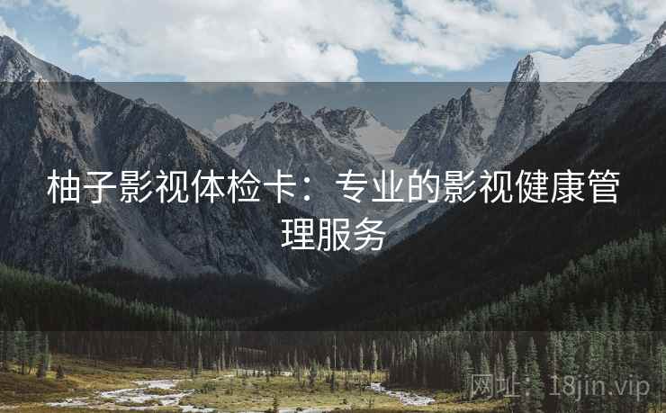 柚子影视体检卡：专业的影视健康管理服务