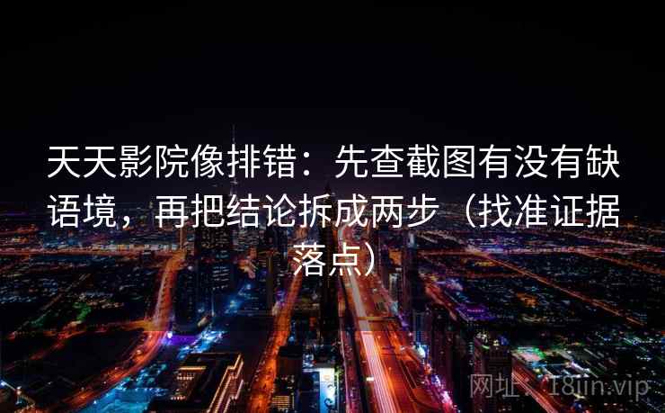 天天影院像排错：先查截图有没有缺语境，再把结论拆成两步（找准证据落点）