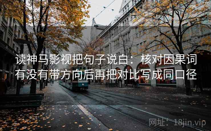 读神马影视把句子说白：核对因果词有没有带方向后再把对比写成同口径