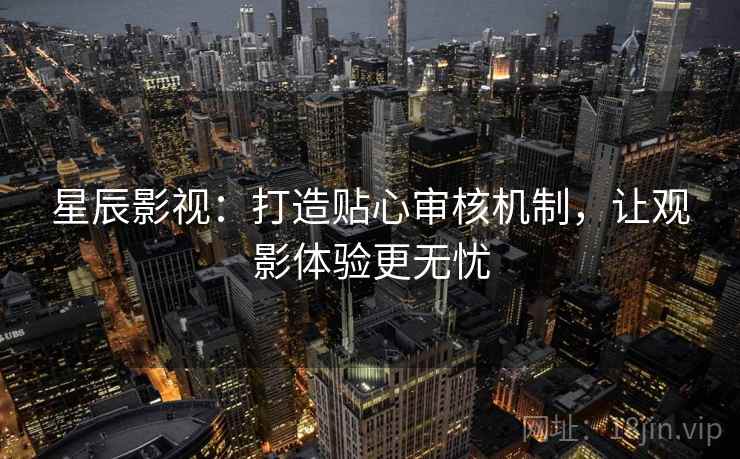 星辰影视：打造贴心审核机制，让观影体验更无忧
