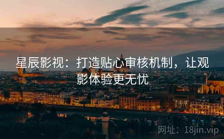 星辰影视：打造贴心审核机制，让观影体验更无忧