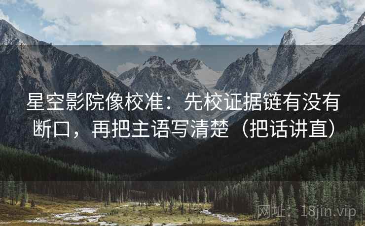 星空影院像校准：先校证据链有没有断口，再把主语写清楚（把话讲直）