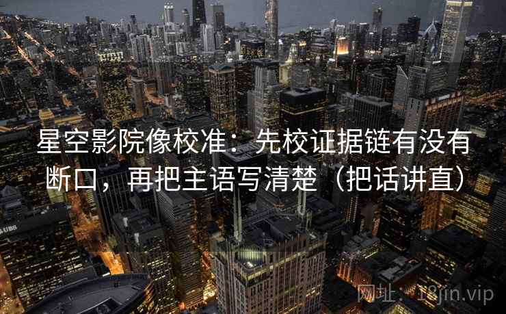 星空影院像校准：先校证据链有没有断口，再把主语写清楚（把话讲直）