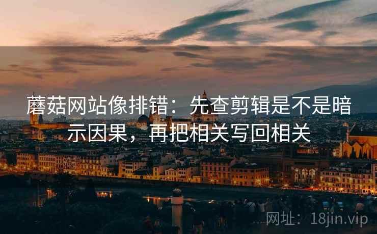蘑菇网站像排错：先查剪辑是不是暗示因果，再把相关写回相关