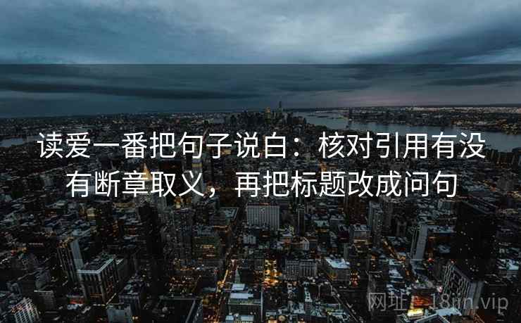 读爱一番把句子说白：核对引用有没有断章取义，再把标题改成问句