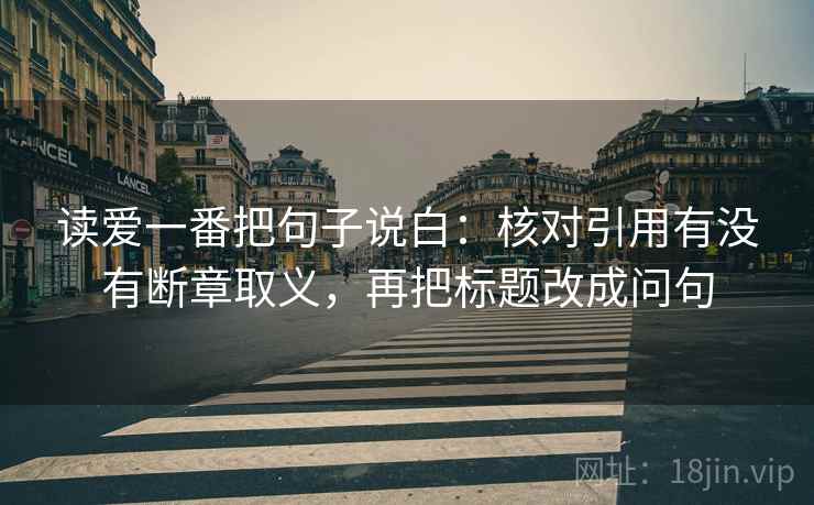 读爱一番把句子说白：核对引用有没有断章取义，再把标题改成问句