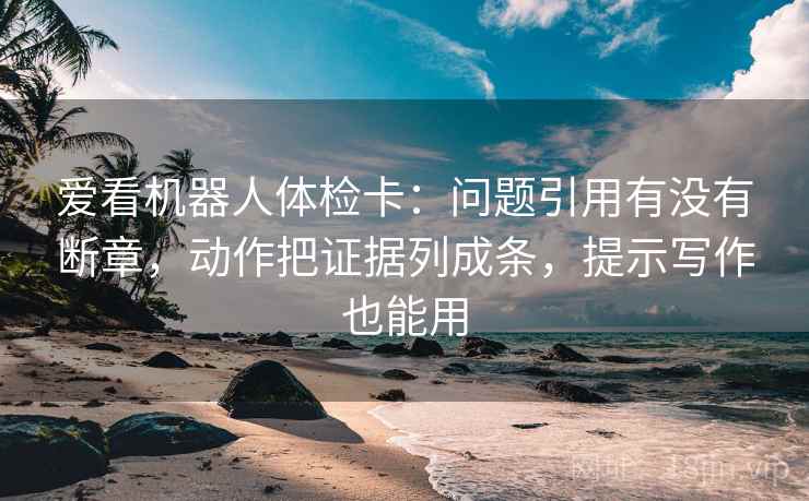 爱看机器人体检卡：问题引用有没有断章，动作把证据列成条，提示写作也能用