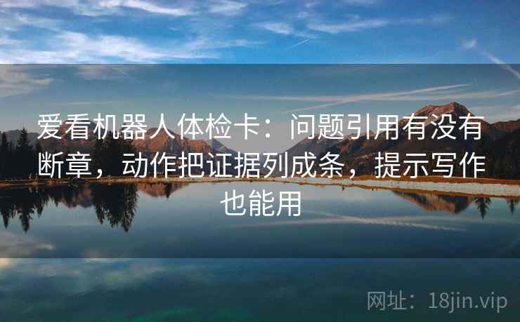 爱看机器人体检卡：问题引用有没有断章，动作把证据列成条，提示写作也能用