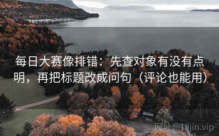 每日大赛像排错：先查对象有没有点明，再把标题改成问句（评论也能用）