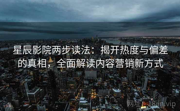 星辰影院两步读法：揭开热度与偏差的真相，全面解读内容营销新方式