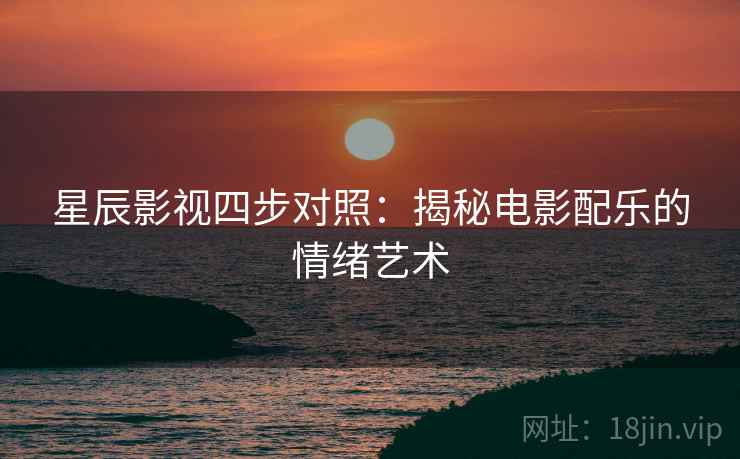 星辰影视四步对照：揭秘电影配乐的情绪艺术