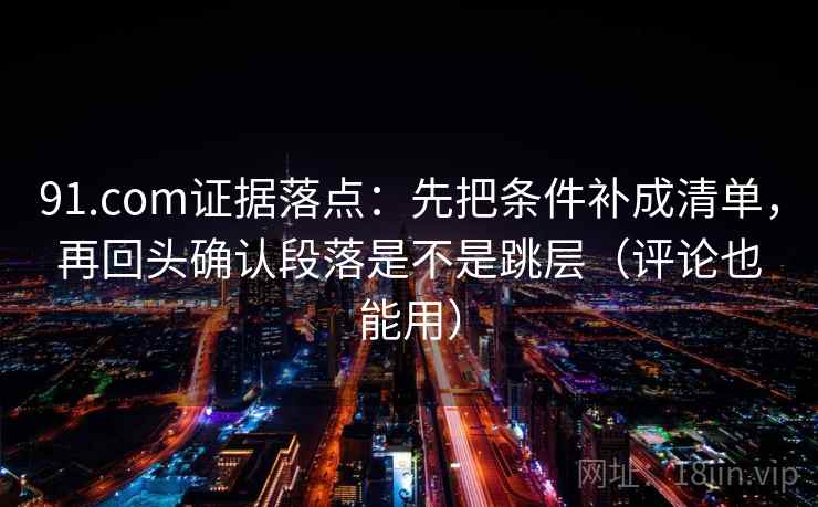 91.com证据落点：先把条件补成清单，再回头确认段落是不是跳层（评论也能用）