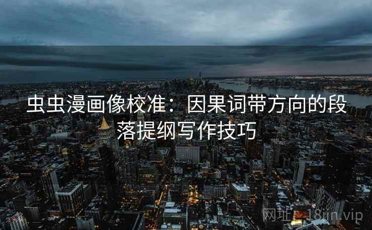 虫虫漫画像校准：因果词带方向的段落提纲写作技巧