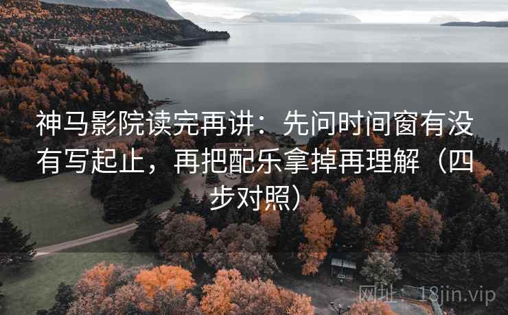 神马影院读完再讲：先问时间窗有没有写起止，再把配乐拿掉再理解（四步对照）