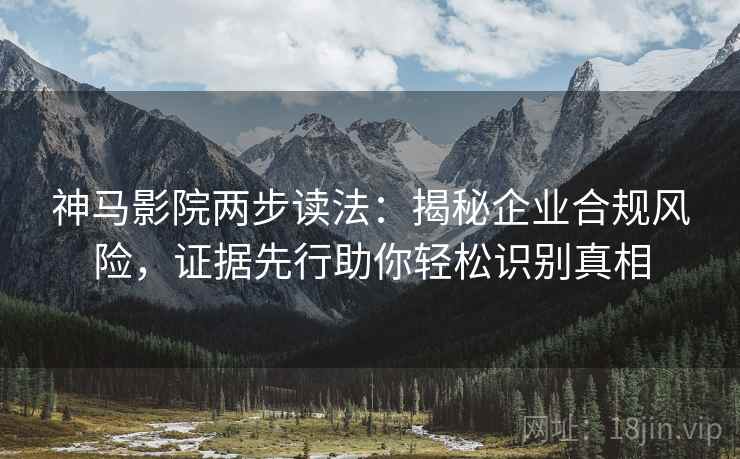 神马影院两步读法：揭秘企业合规风险，证据先行助你轻松识别真相