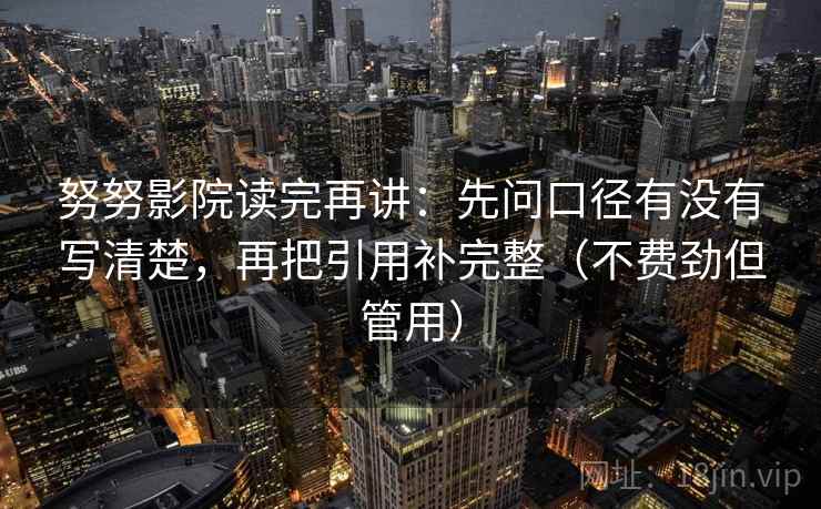 努努影院读完再讲：先问口径有没有写清楚，再把引用补完整（不费劲但管用）