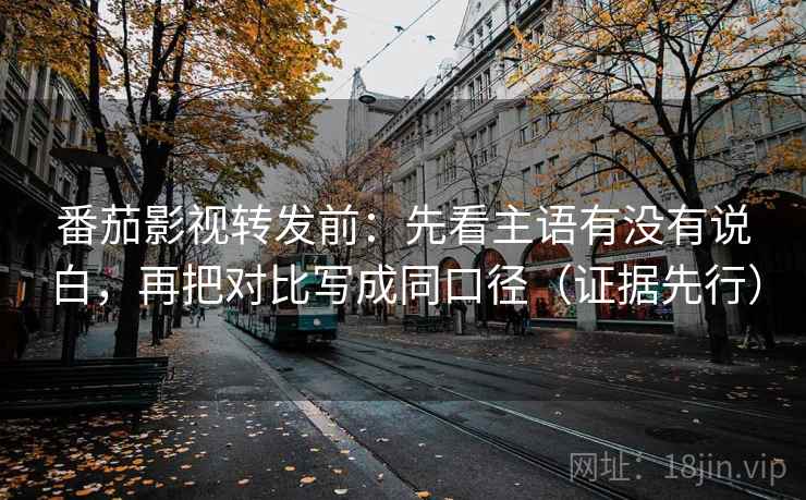 番茄影视转发前：先看主语有没有说白，再把对比写成同口径（证据先行）
