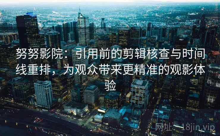 努努影院：引用前的剪辑核查与时间线重排，为观众带来更精准的观影体验