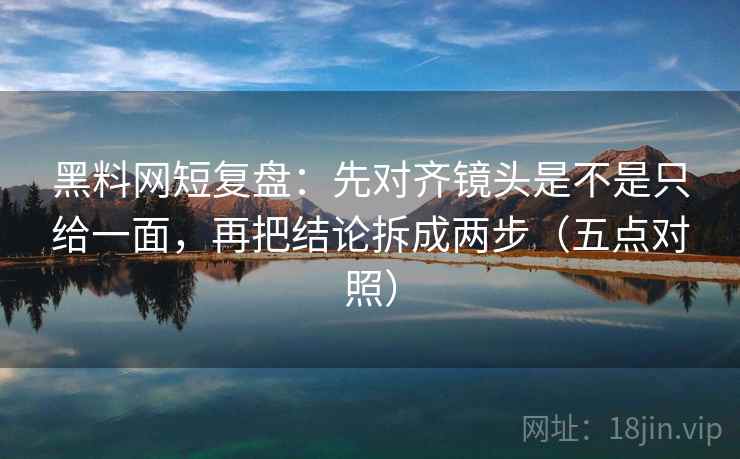 黑料网短复盘：先对齐镜头是不是只给一面，再把结论拆成两步（五点对照）